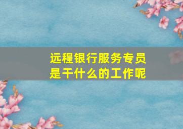 远程银行服务专员是干什么的工作呢