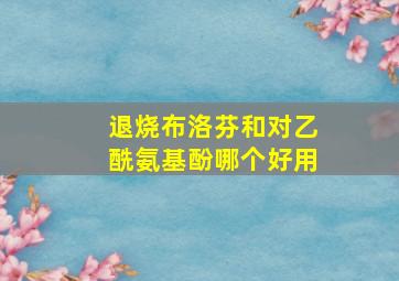 退烧布洛芬和对乙酰氨基酚哪个好用