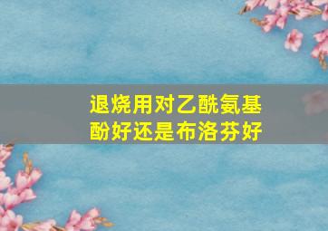 退烧用对乙酰氨基酚好还是布洛芬好