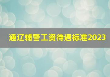 通辽辅警工资待遇标准2023