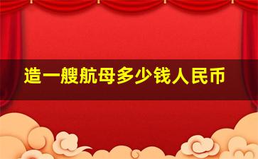 造一艘航母多少钱人民币