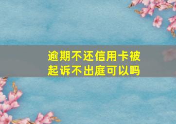 逾期不还信用卡被起诉不出庭可以吗