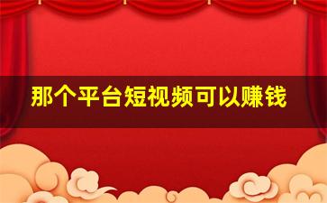 那个平台短视频可以赚钱