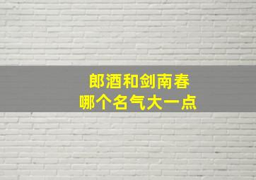 郎酒和剑南春哪个名气大一点