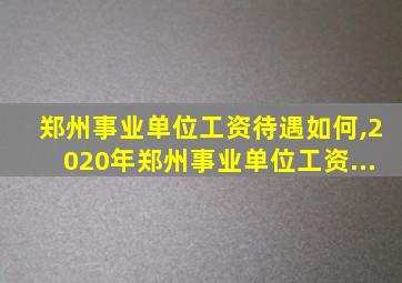 郑州事业单位工资待遇如何,2020年郑州事业单位工资...