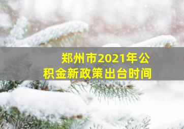 郑州市2021年公积金新政策出台时间