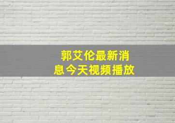 郭艾伦最新消息今天视频播放