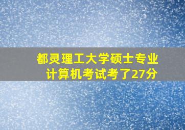 都灵理工大学硕士专业计算机考试考了27分