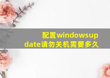 配置windowsupdate请勿关机需要多久