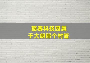 酷赛科技园属于大朗那个村管