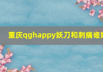 重庆qghappy妖刀和刺痛谁好