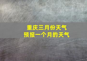 重庆三月份天气预报一个月的天气