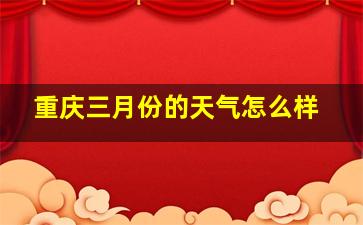 重庆三月份的天气怎么样