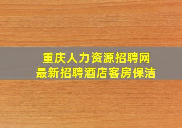 重庆人力资源招聘网最新招聘酒店客房保洁