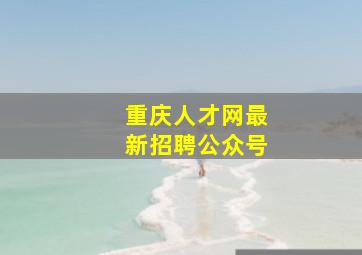 重庆人才网最新招聘公众号