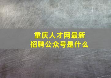 重庆人才网最新招聘公众号是什么