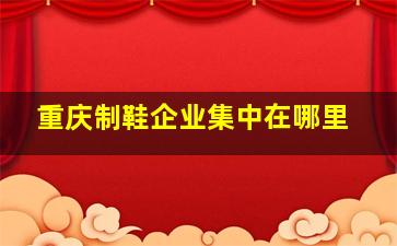 重庆制鞋企业集中在哪里