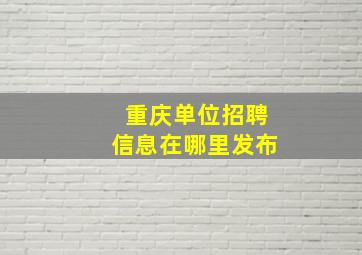 重庆单位招聘信息在哪里发布