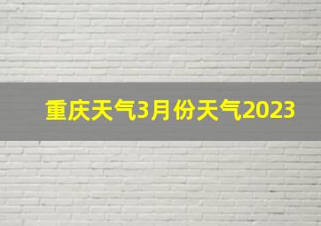 重庆天气3月份天气2023