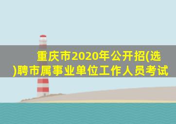 重庆市2020年公开招(选)聘市属事业单位工作人员考试