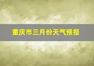 重庆市三月份天气预报