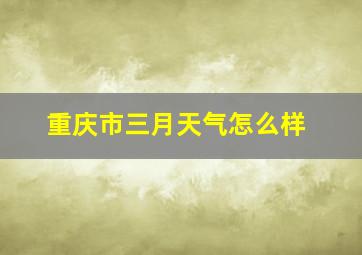 重庆市三月天气怎么样