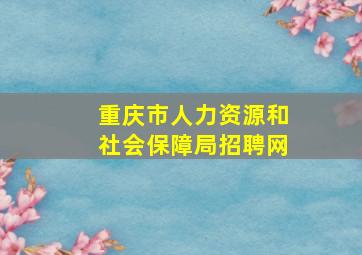 重庆市人力资源和社会保障局招聘网