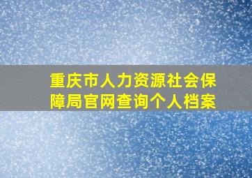 重庆市人力资源社会保障局官网查询个人档案