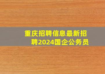 重庆招聘信息最新招聘2024国企公务员