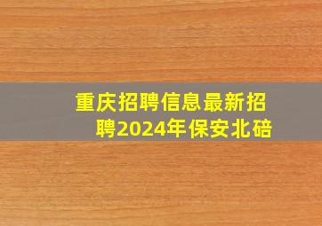 重庆招聘信息最新招聘2024年保安北碚