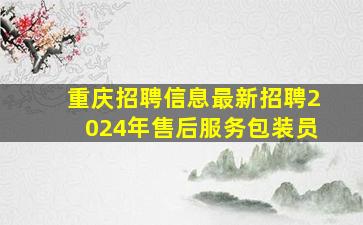 重庆招聘信息最新招聘2024年售后服务包装员