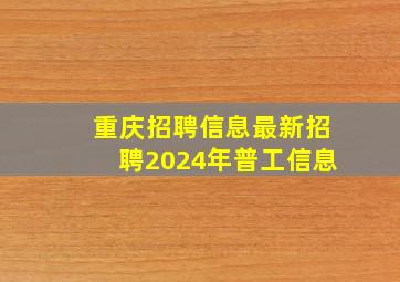 重庆招聘信息最新招聘2024年普工信息