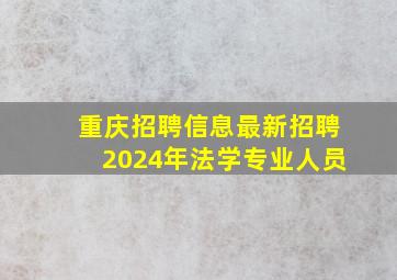 重庆招聘信息最新招聘2024年法学专业人员