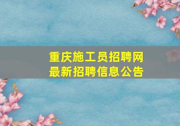 重庆施工员招聘网最新招聘信息公告