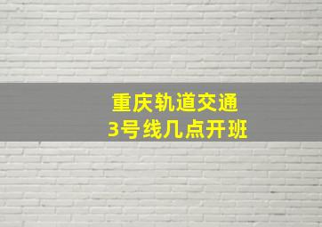 重庆轨道交通3号线几点开班