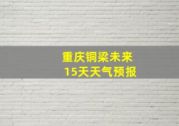 重庆铜梁未来15天天气预报