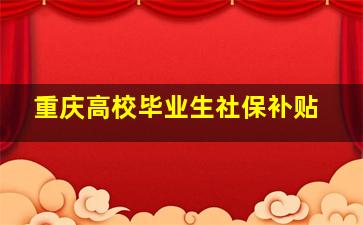 重庆高校毕业生社保补贴