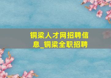 铜梁人才网招聘信息_铜梁全职招聘