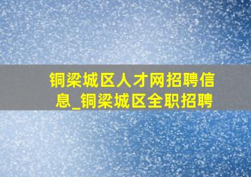 铜梁城区人才网招聘信息_铜梁城区全职招聘