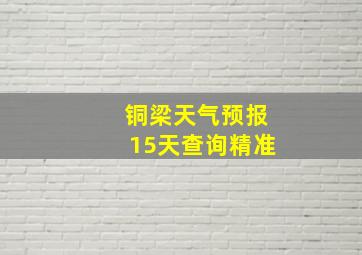 铜梁天气预报15天查询精准