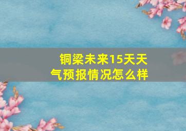 铜梁未来15天天气预报情况怎么样