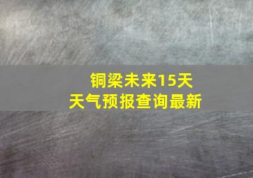 铜梁未来15天天气预报查询最新