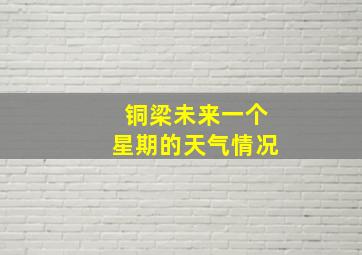 铜梁未来一个星期的天气情况