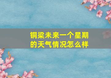 铜梁未来一个星期的天气情况怎么样