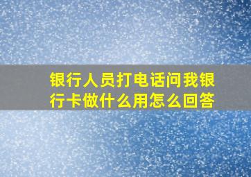 银行人员打电话问我银行卡做什么用怎么回答