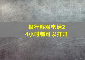 银行客服电话24小时都可以打吗