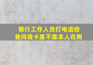 银行工作人员打电话给我问我卡是不是本人在用