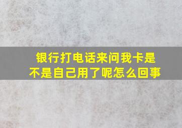 银行打电话来问我卡是不是自己用了呢怎么回事