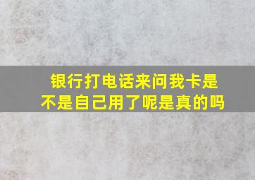 银行打电话来问我卡是不是自己用了呢是真的吗