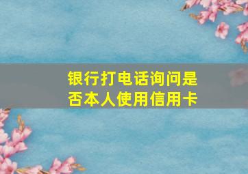 银行打电话询问是否本人使用信用卡